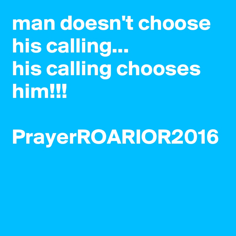 man doesn't choose his calling...
his calling chooses him!!!

PrayerROARIOR2016
