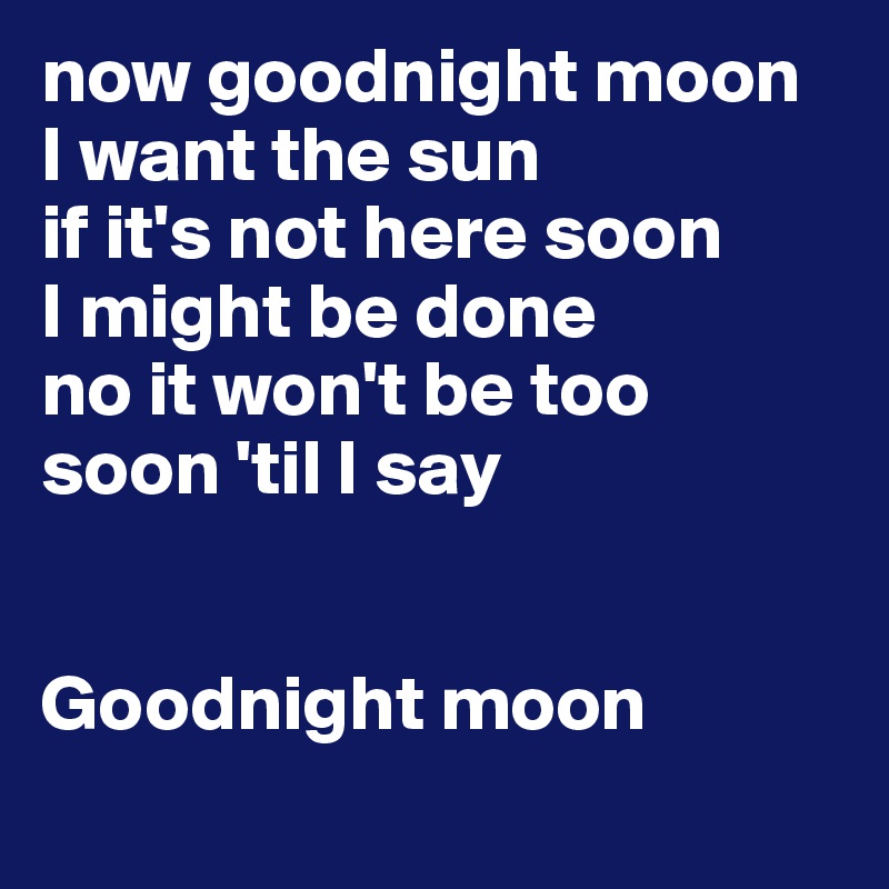 now goodnight moon
I want the sun 
if it's not here soon
I might be done 
no it won't be too 
soon 'til I say


Goodnight moon
