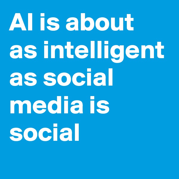 AI is about as intelligent as social media is social