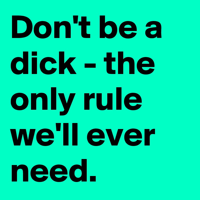 Don't be a dick - the only rule we'll ever need.
