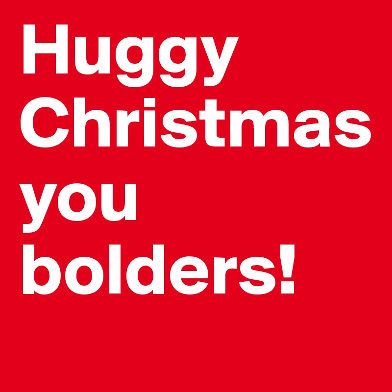 Huggy
Christmas
you bolders!