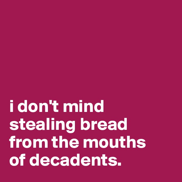




i don't mind stealing bread 
from the mouths 
of decadents.