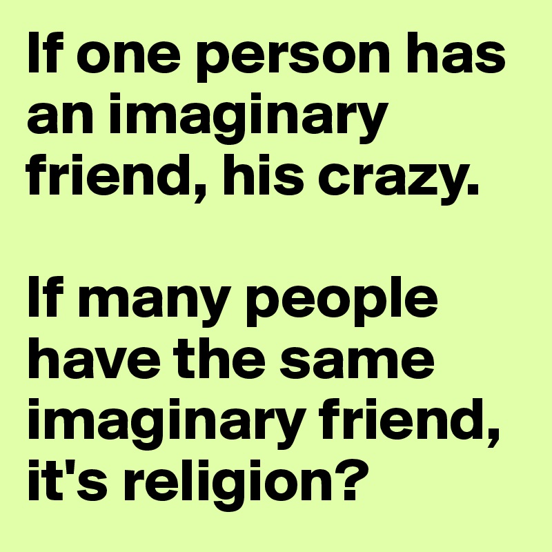 If one person has an imaginary friend, his crazy.

If many people have the same imaginary friend, it's religion?