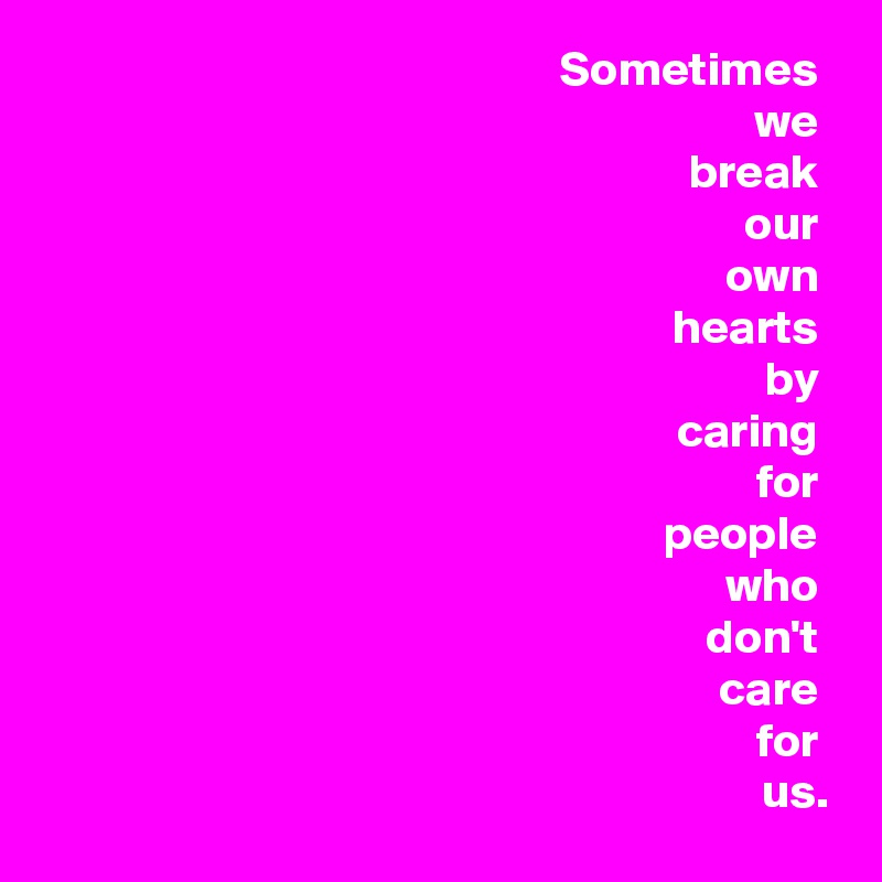 Sometimes 
we 
break 
our 
own 
hearts 
by 
caring 
for 
people 
who 
don't 
care 
for 
us.