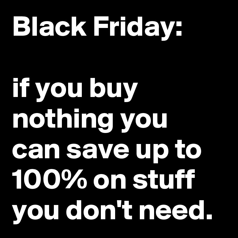 Black Friday: 

if you buy nothing you can save up to 100% on stuff you don't need. 