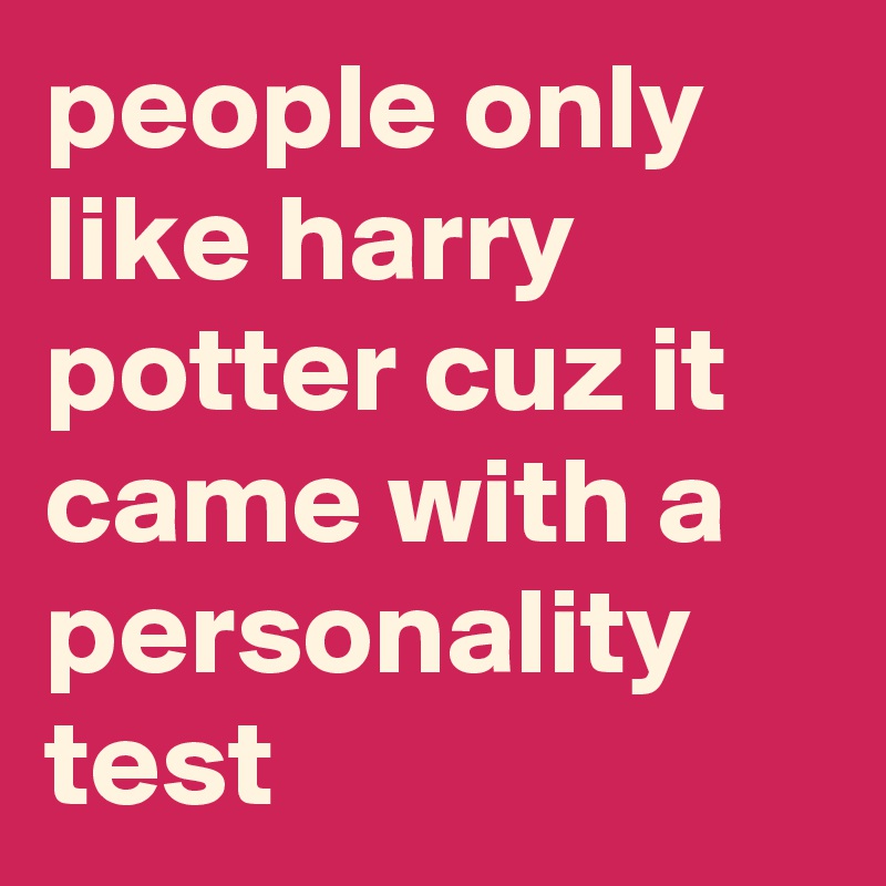 people only like harry potter cuz it came with a personality test