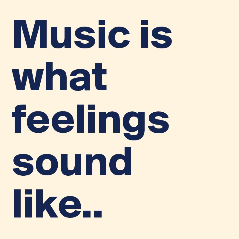 Music is what feelings sound like..