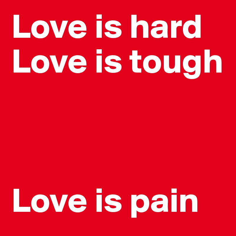 Love is hard
Love is tough



Love is pain