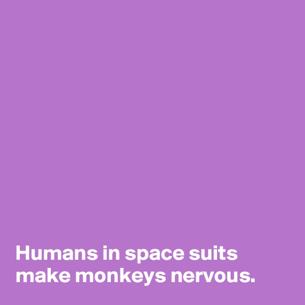 









Humans in space suits make monkeys nervous. 