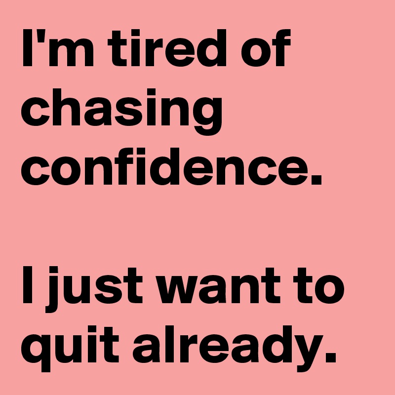I'm tired of chasing confidence.

I just want to quit already.