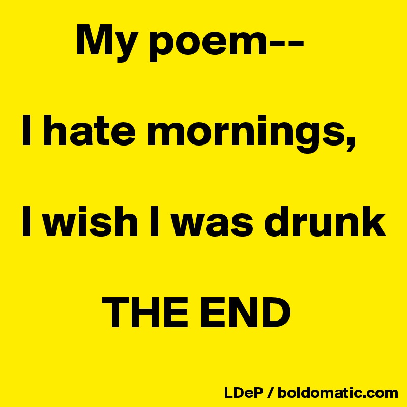       My poem--

I hate mornings,

I wish I was drunk

         THE END