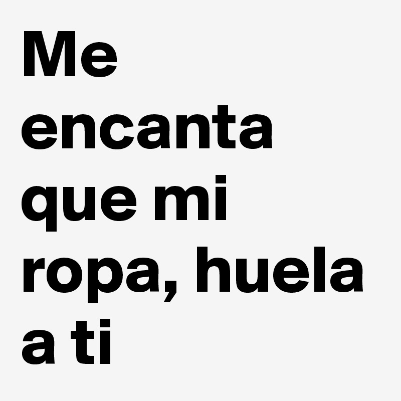 Me encanta que mi ropa, huela a ti