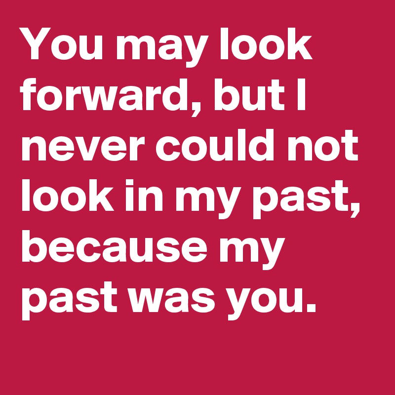 You may look forward, but I never could not look in my past, because my past was you.