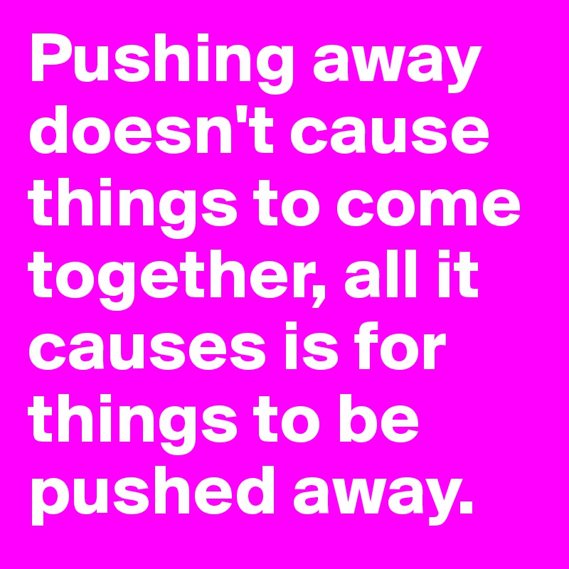 Pushing away doesn't cause things to come together, all it causes is for things to be pushed away.