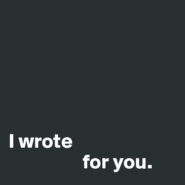 





I wrote
                  for you.