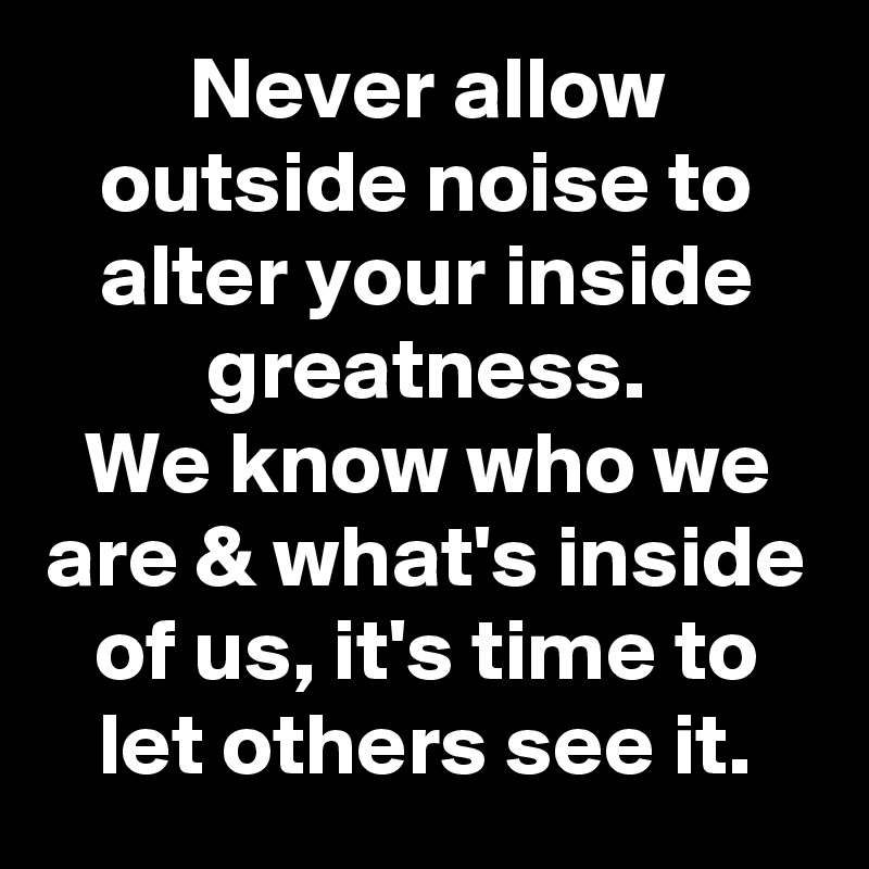 Never allow outside noise to alter your inside greatness.
We know who we are & what's inside of us, it's time to let others see it.