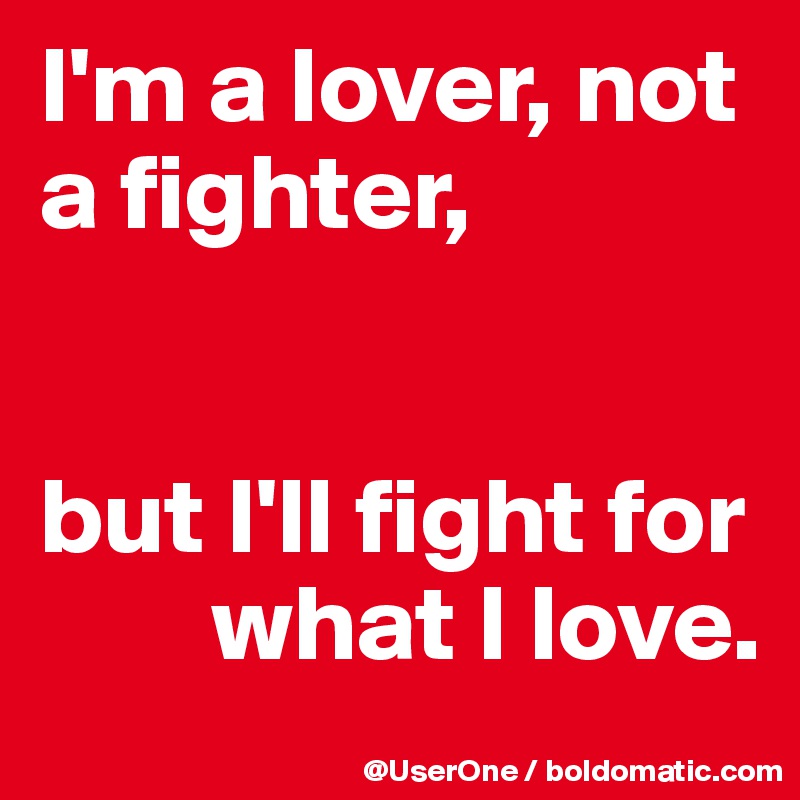 I'm a lover, not a fighter,


but I'll fight for
        what I love.