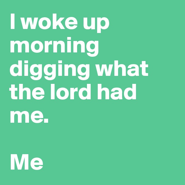 I woke up morning digging what the lord had me.

Me