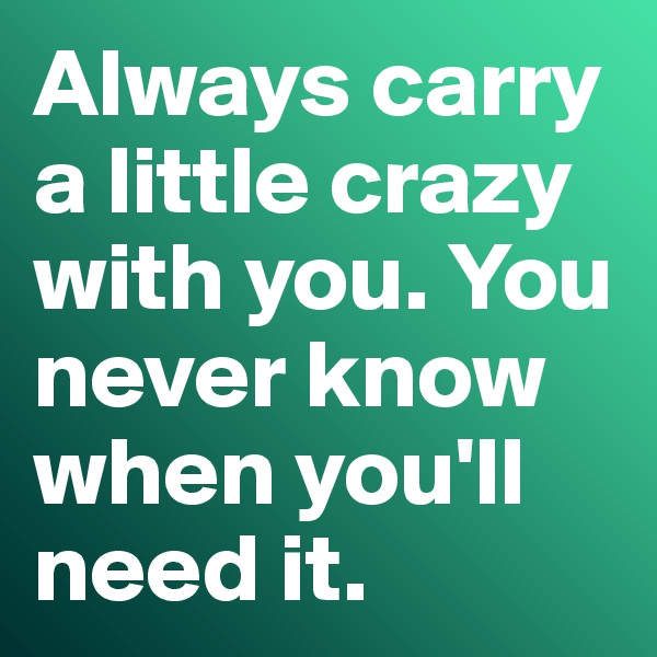 Always carry a little crazy with you. You never know when you'll need it. 