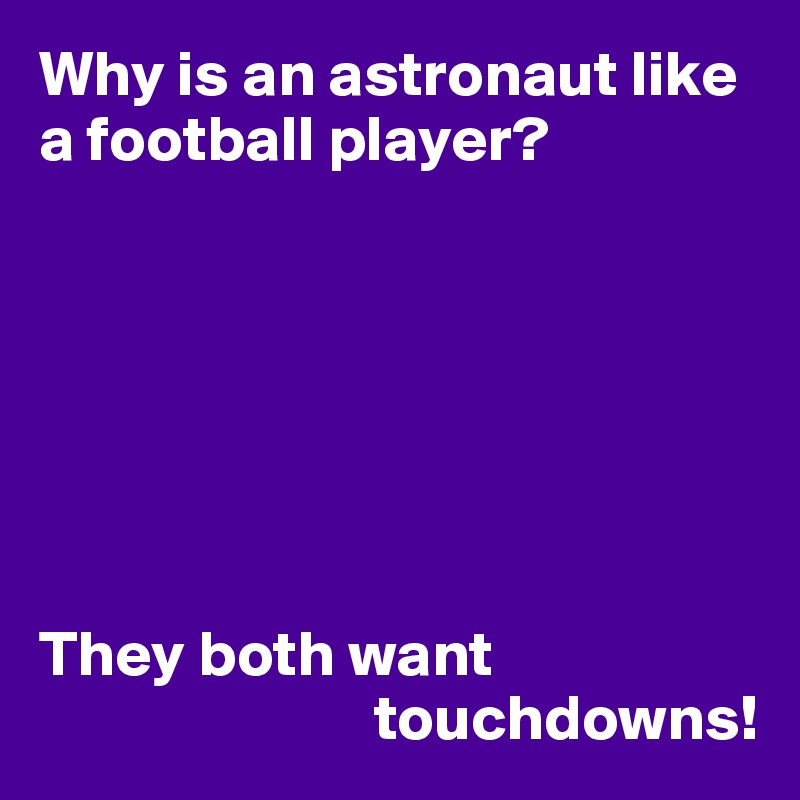 Why is an astronaut like a football player?







They both want
                          touchdowns!
