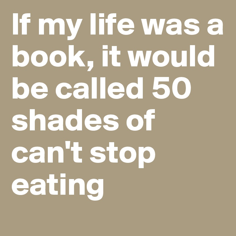 If my life was a book, it would be called 50 shades of can't stop eating
