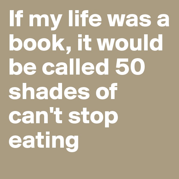 If my life was a book, it would be called 50 shades of can't stop eating