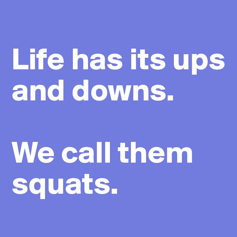 
Life has its ups and downs.

We call them squats.