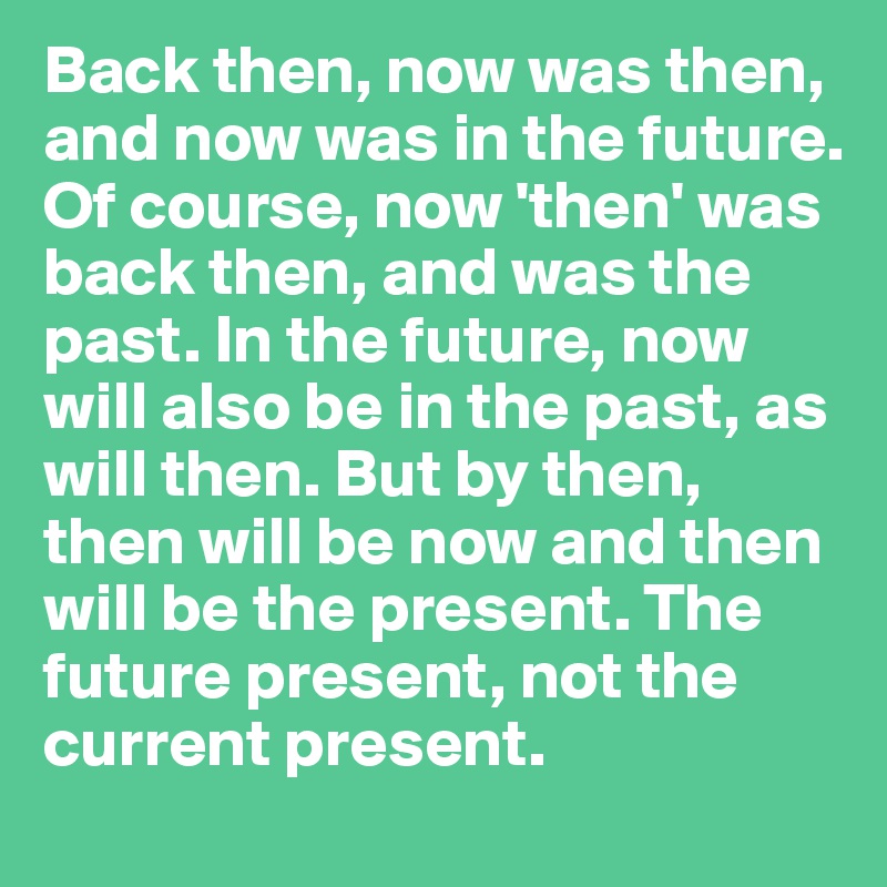 Back then, now was then, and now was in the future. Of course, now 'then' was back then, and was the past. In the future, now will also be in the past, as will then. But by then, then will be now and then will be the present. The future present, not the current present.