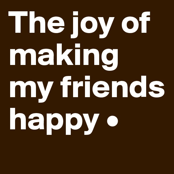The joy of making my friends happy •