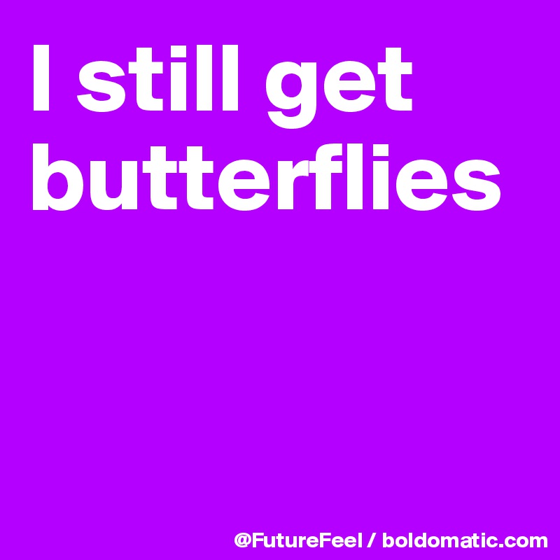 I still get butterflies


