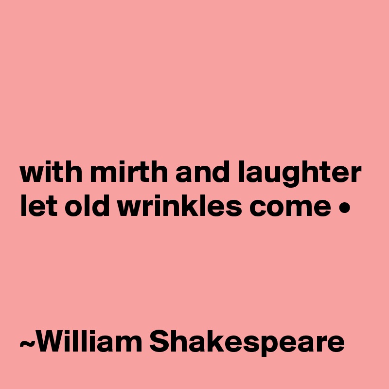 



with mirth and laughter let old wrinkles come •



~William Shakespeare 