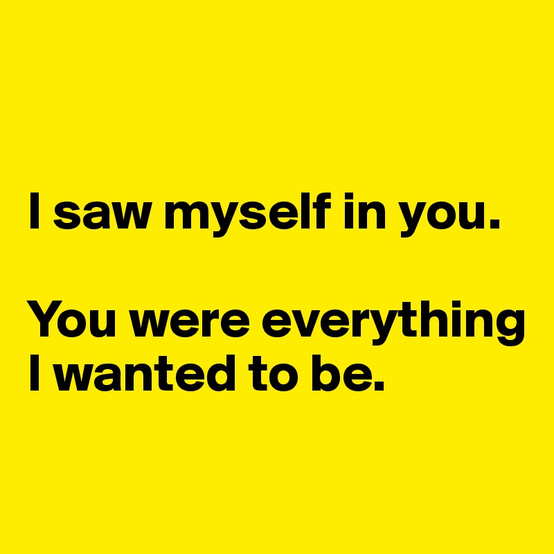


I saw myself in you.

You were everything I wanted to be.

