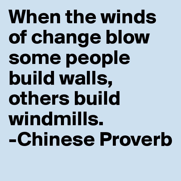 When the winds of change blow some people build walls, others build windmills.
-Chinese Proverb