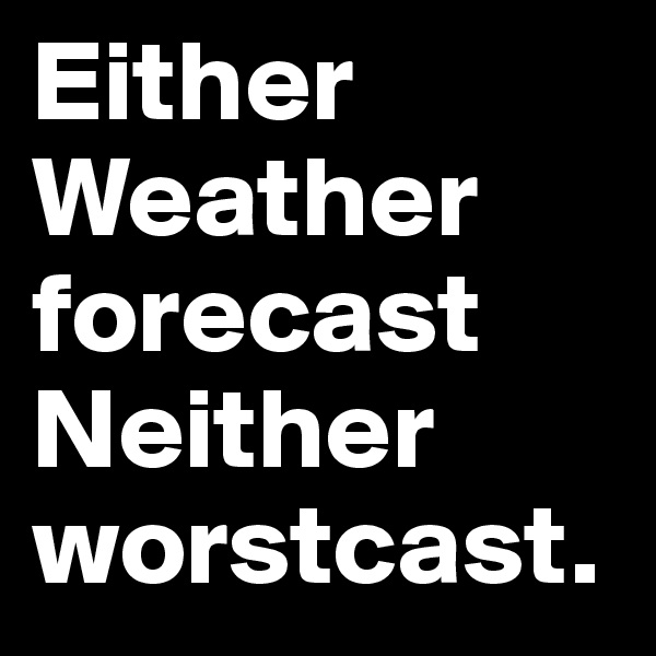 Either
Weather
forecast Neither
worstcast.