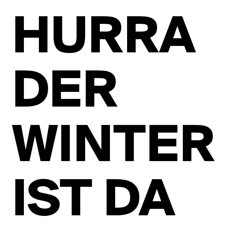 HURRA
DER
WINTER
IST DA