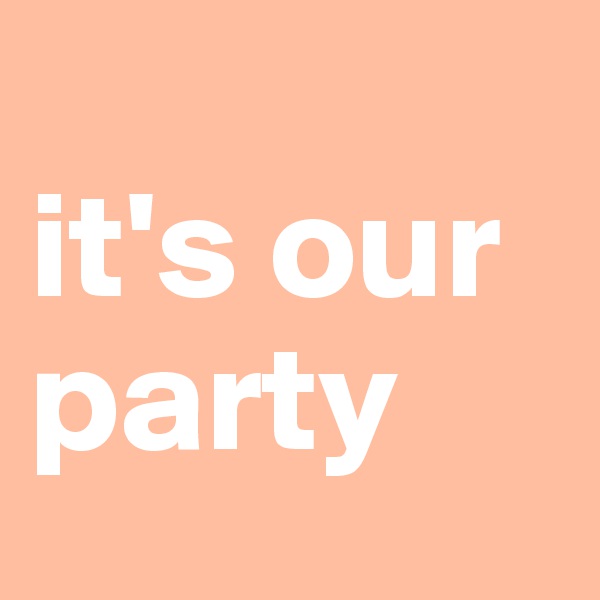 
it's our party