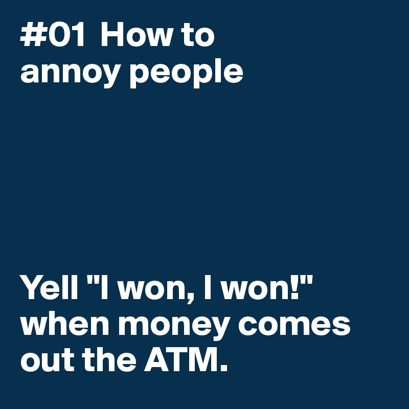 #01  How to 
annoy people





Yell "I won, I won!"
when money comes 
out the ATM. 
