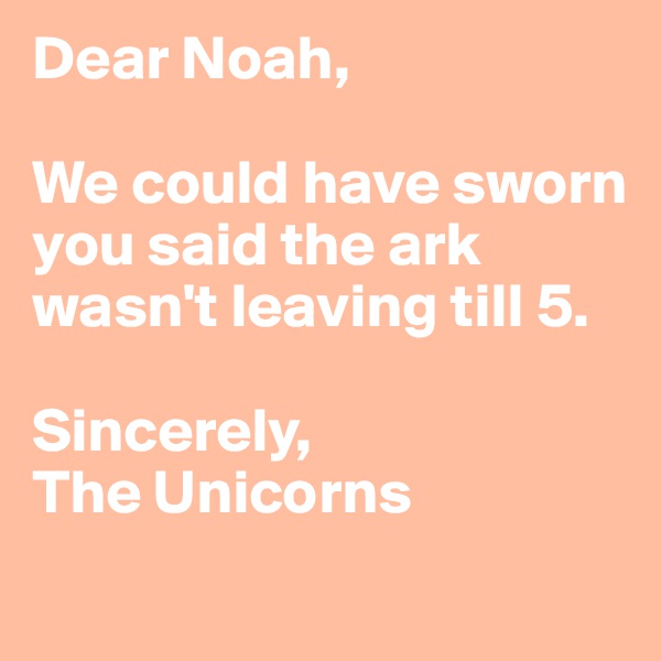 Dear Noah,

We could have sworn you said the ark wasn't leaving till 5. 

Sincerely,
The Unicorns
