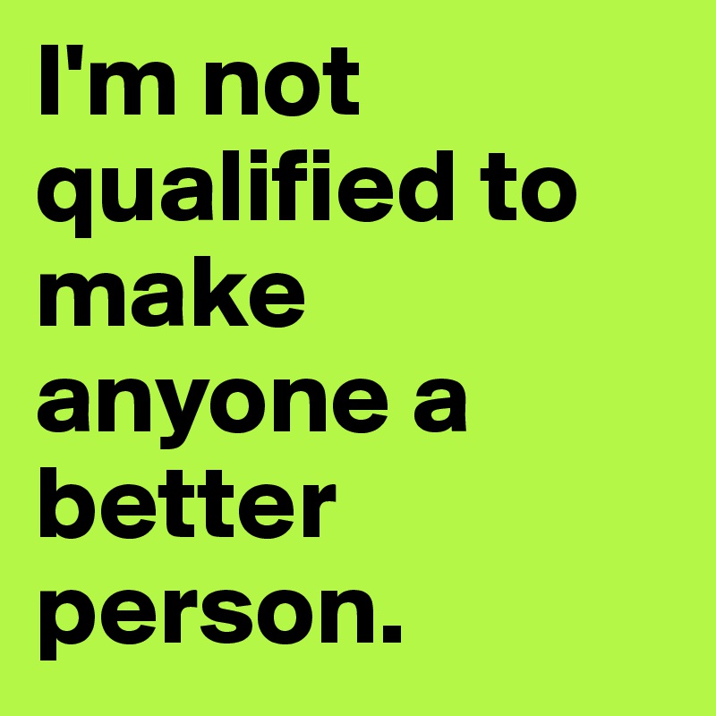 I'm not qualified to make anyone a better person.