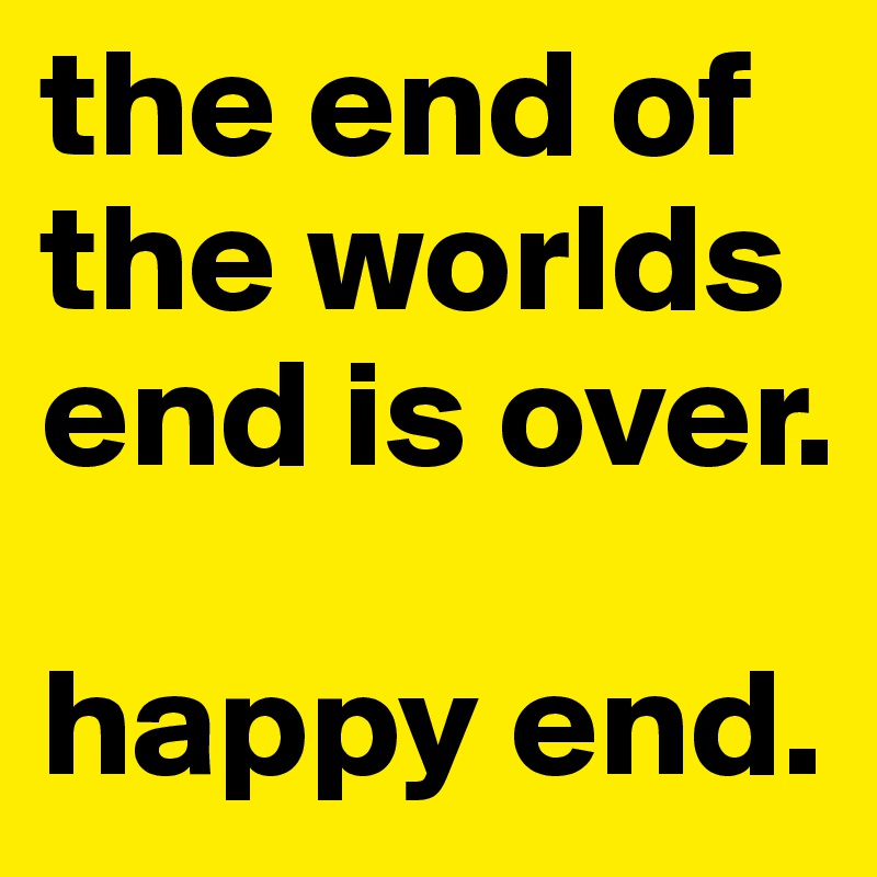 the end of the worlds end is over. 

happy end.