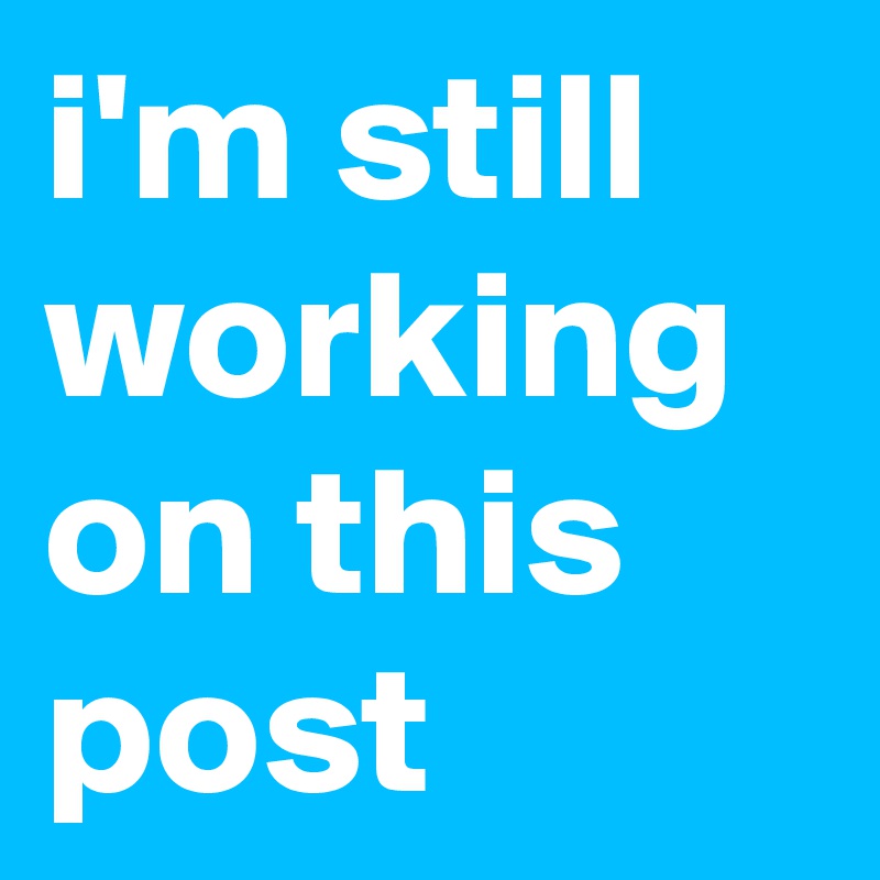 i'm still working on this post