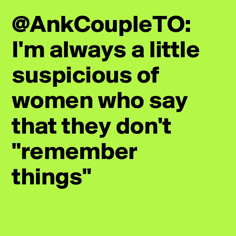 @AnkCoupleTO: I'm always a little suspicious of women who say that they don't "remember things"		
		