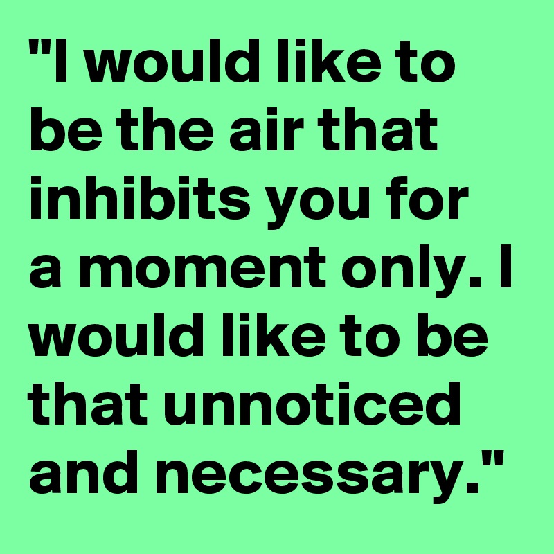 "I would like to be the air that inhibits you for a moment only. I would like to be that unnoticed and necessary."