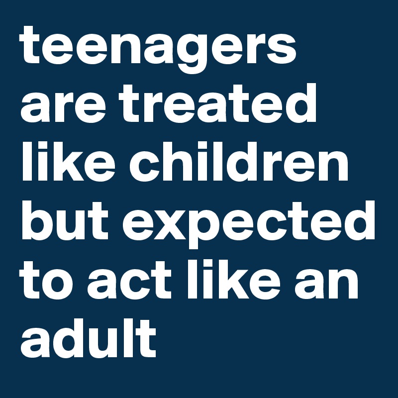 teenagers are treated like children but expected to act like an adult 