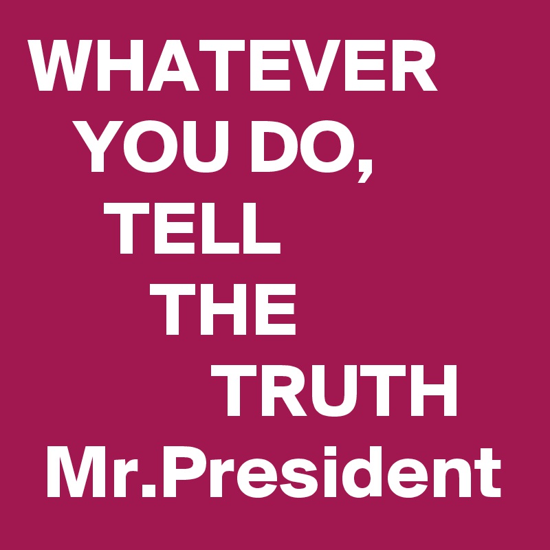 WHATEVER
   YOU DO,              TELL 
        THE
            TRUTH    Mr.President       