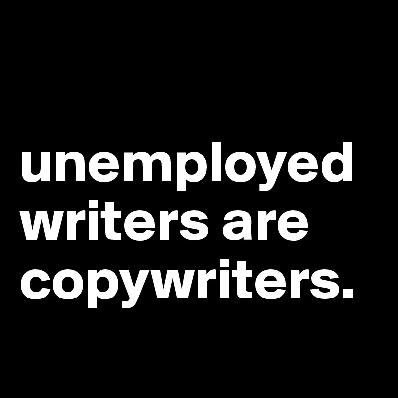 

unemployed writers are copywriters.
