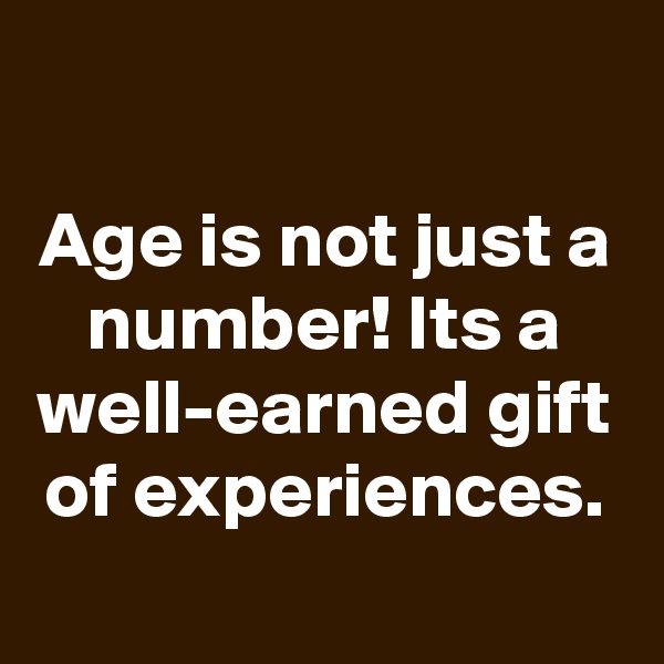 

Age is not just a number! Its a well-earned gift of experiences.
