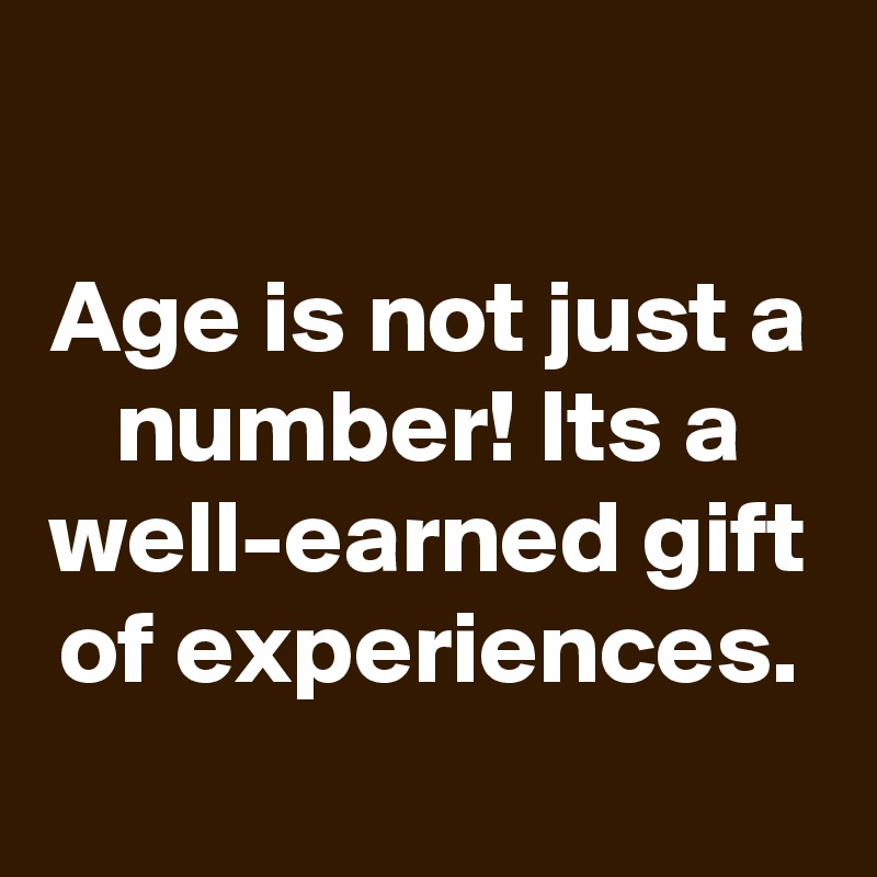 

Age is not just a number! Its a well-earned gift of experiences.

