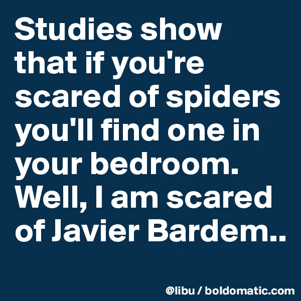 Studies show that if you're scared of spiders you'll find one in your bedroom. Well, I am scared of Javier Bardem..