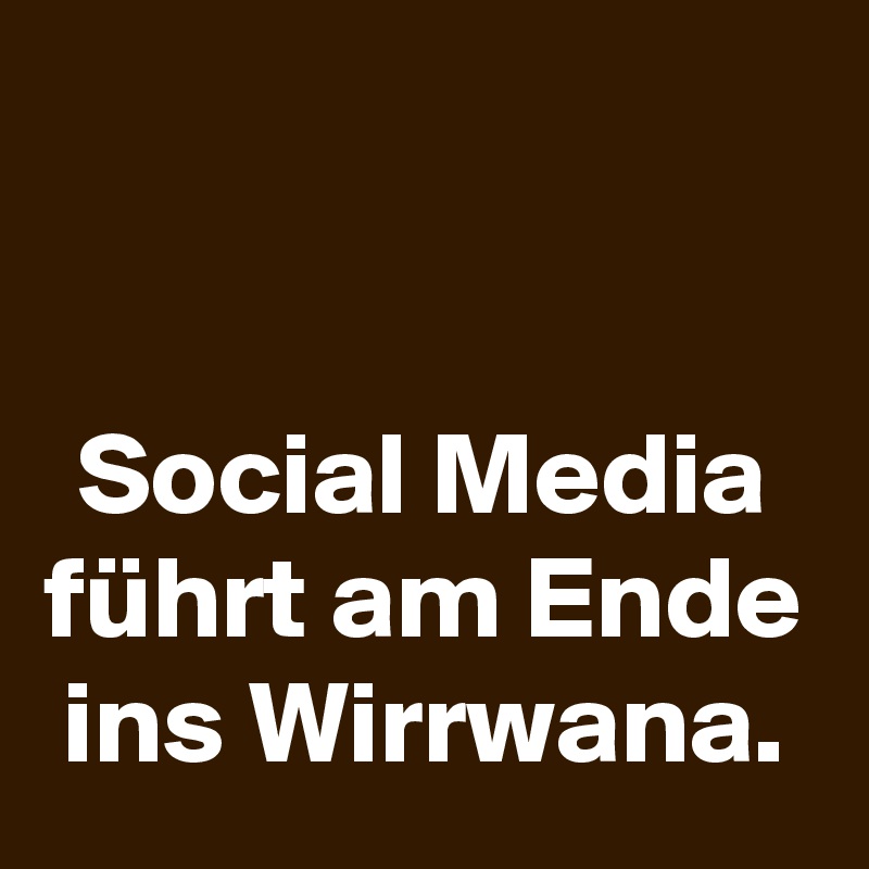


Social Media führt am Ende ins Wirrwana.